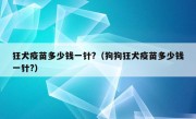 狂犬疫苗多少钱一针?（狗狗狂犬疫苗多少钱一针?）