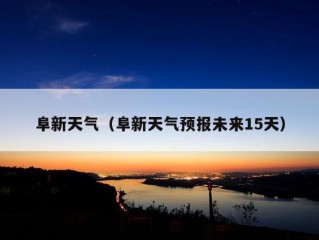 阜新天气（阜新天气预报未来15天）