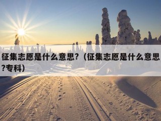 征集志愿是什么意思?（征集志愿是什么意思?专科）