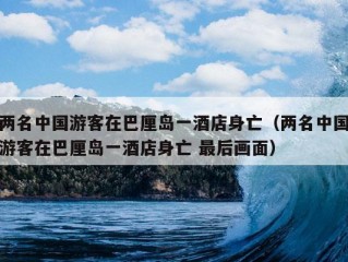 两名中国游客在巴厘岛一酒店身亡（两名中国游客在巴厘岛一酒店身亡 最后画面）