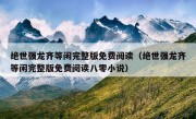 绝世强龙齐等闲完整版免费阅读（绝世强龙齐等闲完整版免费阅读八零小说）